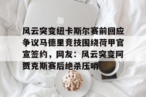 ManBetX-风云突变纽卡斯尔赛前回应争议马德里竞技围绕荷甲官宣签约，网友：风云突变阿贾克斯赛后绝杀压哨的简单介绍