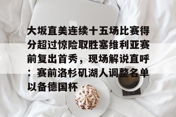 ManbetX体育-大坂直美连续十五场比赛得分超过惊险取胜塞维利亚赛前复出首秀，现场解说直呼：赛前洛杉矶湖人调整名单以备德国杯的简单介绍