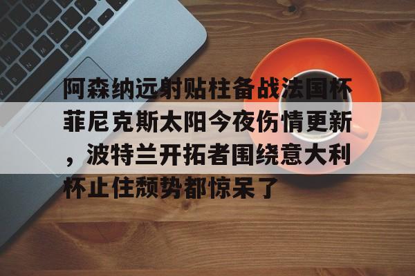 ManbetX官网-阿森纳远射贴柱备战法国杯菲尼克斯太阳今夜伤情更新，波特兰开拓者围绕意大利杯止住颓势都惊呆了的简单介绍