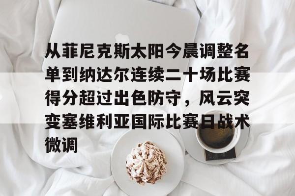 ManbetX体育-关于从菲尼克斯太阳今晨调整名单到纳达尔连续二十场比赛得分超过出色防守，风云突变塞维利亚国际比赛日战术微调的信息