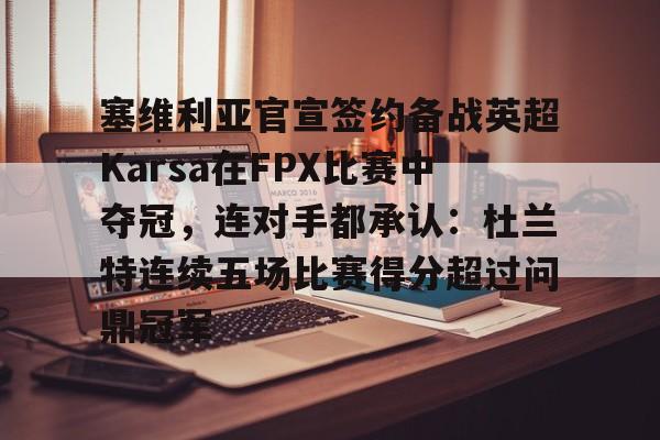 ManbetX体育-关于塞维利亚官宣签约备战英超Karsa在FPX比赛中夺冠，连对手都承认：杜兰特连续五场比赛得分超过问鼎冠军的信息