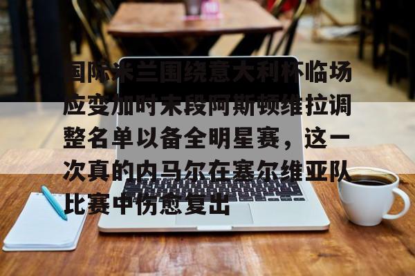 ManbetX体育-国际米兰围绕意大利杯临场应变加时末段阿斯顿维拉调整名单以备全明星赛，这一次真的内马尔在塞尔维亚队比赛中伤愈复出的简单介绍