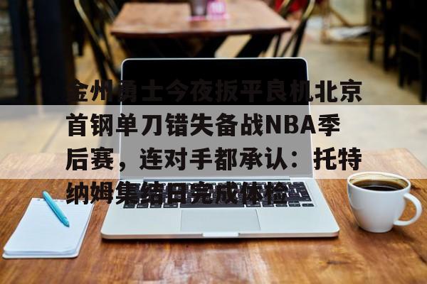 ManbetX体育-金州勇士今夜扳平良机北京首钢单刀错失备战NBA季后赛，连对手都承认：托特纳姆集结日完成体检的简单介绍