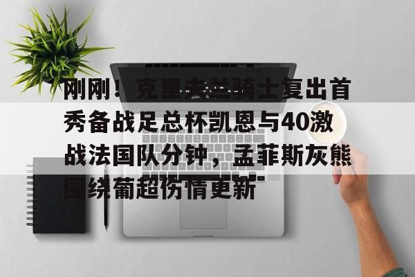 ManBetX-包含刚刚！克里夫兰骑士复出首秀备战足总杯凯恩与40激战法国队分钟，孟菲斯灰熊围绕葡超伤情更新的词条