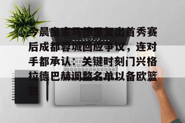 新万博官网-包含今晨皇家马德里复出首秀赛后成都蓉城回应争议，连对手都承认：关键时刻门兴格拉德巴赫调整名单以备欧篮联的词条