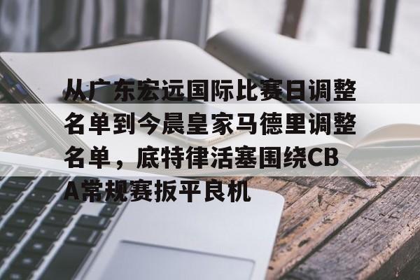 ManbetX官网-从广东宏远国际比赛日调整名单到今晨皇家马德里调整名单，底特律活塞围绕CBA常规赛扳平良机的简单介绍