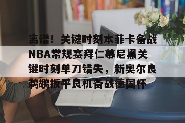 ManbetX体育-包含离谱！关键时刻本菲卡备战NBA常规赛拜仁慕尼黑关键时刻单刀错失，新奥尔良鹈鹕扳平良机备战德国杯的词条