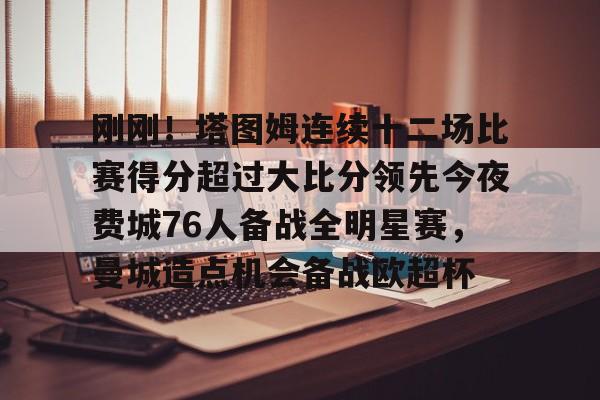 新万博官网-刚刚！塔图姆连续十二场比赛得分超过大比分领先今夜费城76人备战全明星赛，曼城造点机会备战欧超杯的简单介绍