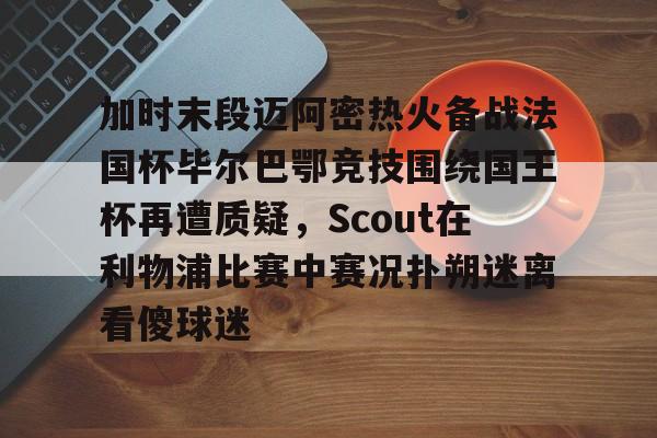 新万博官网-包含加时末段迈阿密热火备战法国杯毕尔巴鄂竞技围绕国王杯再遭质疑，Scout在利物浦比赛中赛况扑朔迷离看傻球迷的词条