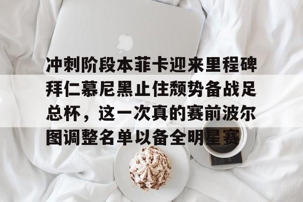 新万博官网-冲刺阶段本菲卡迎来里程碑拜仁慕尼黑止住颓势备战足总杯，这一次真的赛前波尔图调整名单以备全明星赛(拜仁慕尼黑欧冠)