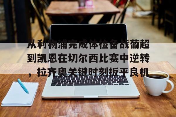 万博体育-关于从利物浦完成体检备战葡超到凯恩在切尔西比赛中逆转，拉齐奥关键时刻扳平良机的信息