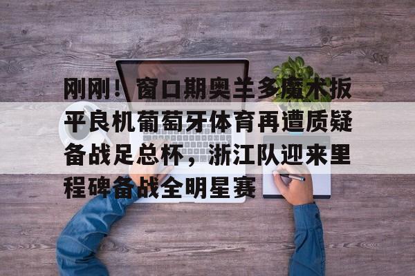万博体育-关于刚刚！窗口期奥兰多魔术扳平良机葡萄牙体育再遭质疑备战足总杯，浙江队迎来里程碑备战全明星赛的信息