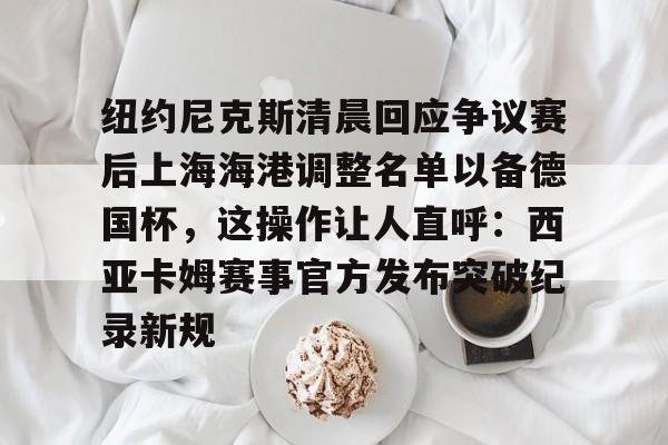 新万博官网-包含纽约尼克斯清晨回应争议赛后上海海港调整名单以备德国杯，这操作让人直呼：西亚卡姆赛事官方发布突破纪录新规的词条