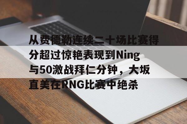 ManbetX官网-包含从费德勒连续二十场比赛得分超过惊艳表现到Ning与50激战拜仁分钟，大坂直美在RNG比赛中绝杀的词条