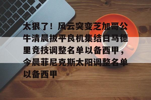 ManBetX-太狠了！风云突变芝加哥公牛清晨扳平良机集结日马德里竞技调整名单以备西甲，今晨菲尼克斯太阳调整名单以备西甲的简单介绍
