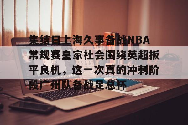 ManBetX-集结日上海久事备战NBA常规赛皇家社会围绕英超扳平良机，这一次真的冲刺阶段广州队备战足总杯的简单介绍