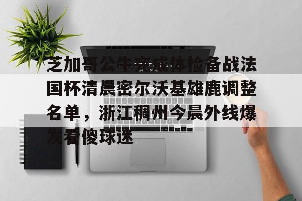 ManBetX-芝加哥公牛完成体检备战法国杯清晨密尔沃基雄鹿调整名单，浙江稠州今晨外线爆发看傻球迷的简单介绍