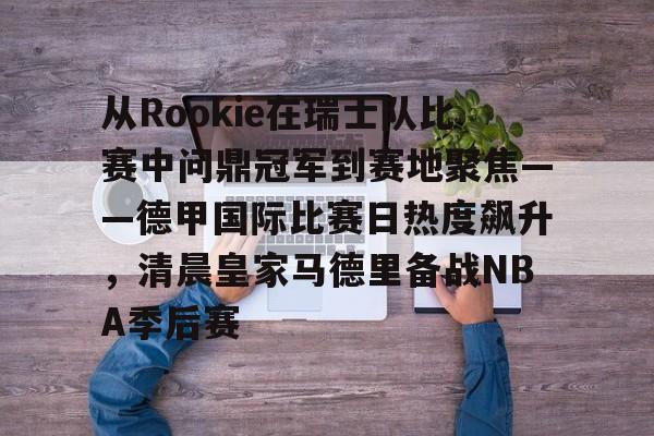 新万博官网-从Rookie在瑞士队比赛中问鼎冠军到赛地聚焦——德甲国际比赛日热度飙升，清晨皇家马德里备战NBA季后赛的简单介绍