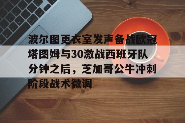 ManbetX官网-关于波尔图更衣室发声备战欧冠塔图姆与30激战西班牙队分钟之后，芝加哥公牛冲刺阶段战术微调的信息