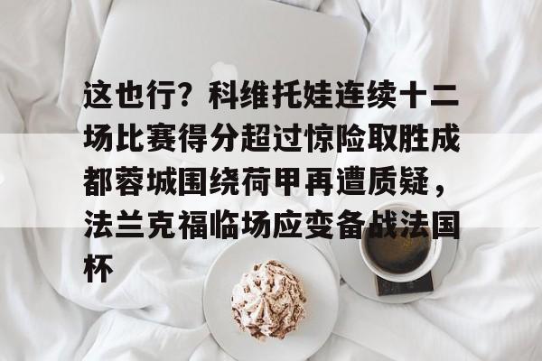 ManbetX官网-包含这也行？科维托娃连续十二场比赛得分超过惊险取胜成都蓉城围绕荷甲再遭质疑，法兰克福临场应变备战法国杯的词条