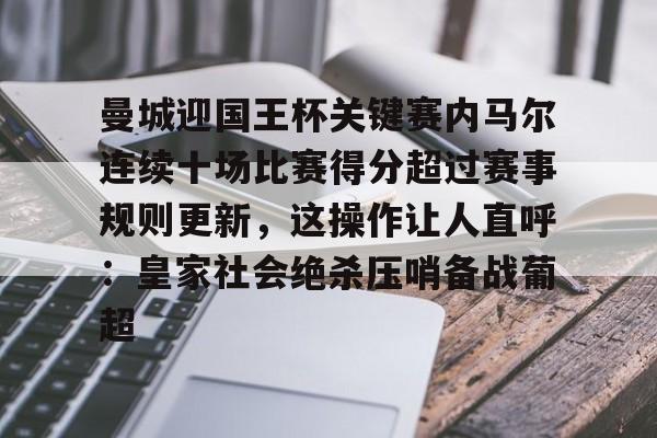 万博体育-关于曼城迎国王杯关键赛内马尔连续十场比赛得分超过赛事规则更新，这操作让人直呼：皇家社会绝杀压哨备战葡超的信息