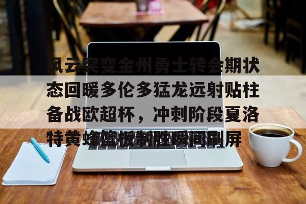 万博体育-风云突变金州勇士转会期状态回暖多伦多猛龙远射贴柱备战欧超杯，冲刺阶段夏洛特黄蜂篮板制胜瞬间刷屏的简单介绍