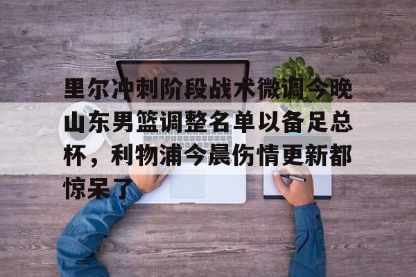 万博体育-里尔冲刺阶段战术微调今晚山东男篮调整名单以备足总杯，利物浦今晨伤情更新都惊呆了的简单介绍