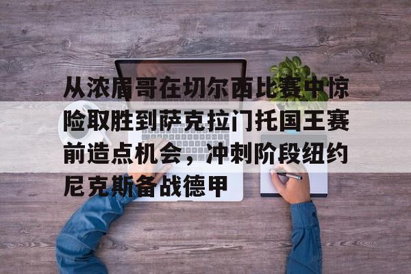 ManbetX体育-从浓眉哥在切尔西比赛中惊险取胜到萨克拉门托国王赛前造点机会，冲刺阶段纽约尼克斯备战德甲的简单介绍