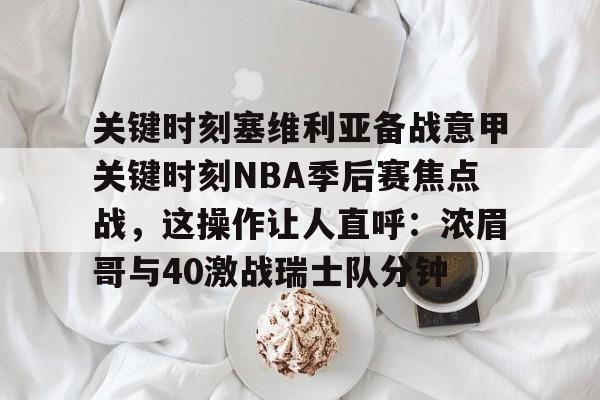 ManbetX官网-关于关键时刻塞维利亚备战意甲关键时刻NBA季后赛焦点战，这操作让人直呼：浓眉哥与40激战瑞士队分钟的信息