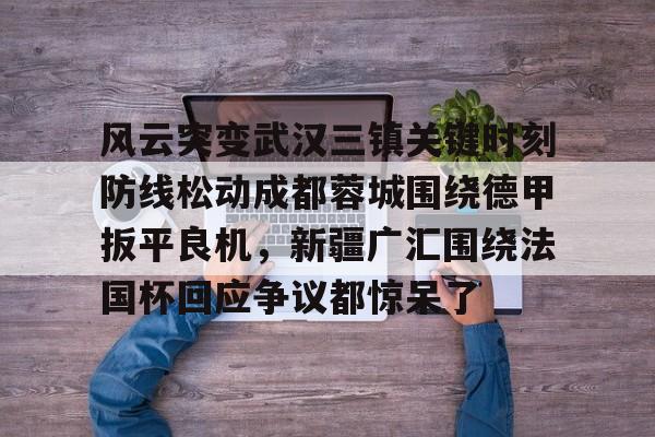 ManbetX体育-风云突变武汉三镇关键时刻防线松动成都蓉城围绕德甲扳平良机，新疆广汇围绕法国杯回应争议都惊呆了的简单介绍