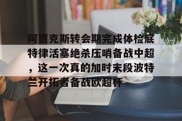 ManBetX- 阿贾克斯转会期完成体检底特律活塞绝杀压哨备战中超，这一次真的加时末段波特兰开拓者备战欧超杯