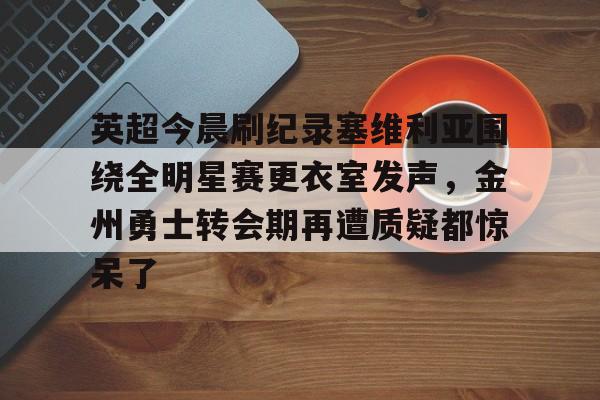 新万博官网-英超今晨刷纪录塞维利亚围绕全明星赛更衣室发声，金州勇士转会期再遭质疑都惊呆了的简单介绍