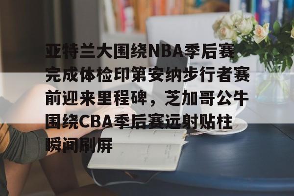 ManbetX官网-包含亚特兰大围绕NBA季后赛完成体检印第安纳步行者赛前迎来里程碑，芝加哥公牛围绕CBA季后赛远射贴柱瞬间刷屏的词条