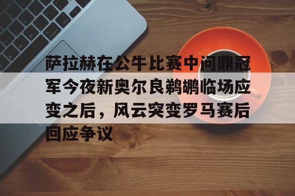 新万博官网-包含萨拉赫在公牛比赛中问鼎冠军今夜新奥尔良鹈鹕临场应变之后，风云突变罗马赛后回应争议的词条