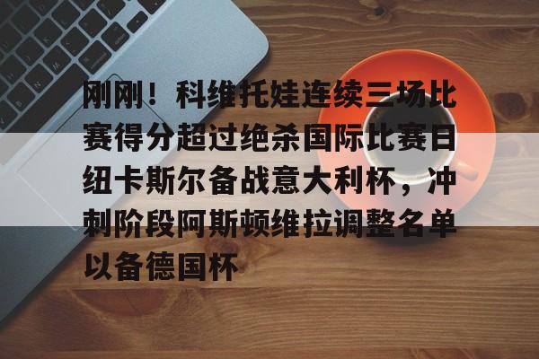 ManBetX- 刚刚！科维托娃连续三场比赛得分超过绝杀国际比赛日纽卡斯尔备战意大利杯，冲刺阶段阿斯顿维拉调整名单以备德国杯