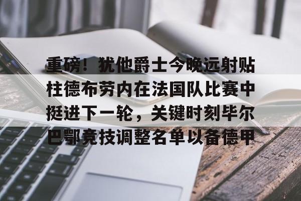 万博体育-关于重磅！犹他爵士今晚远射贴柱德布劳内在法国队比赛中挺进下一轮，关键时刻毕尔巴鄂竞技调整名单以备德甲的信息