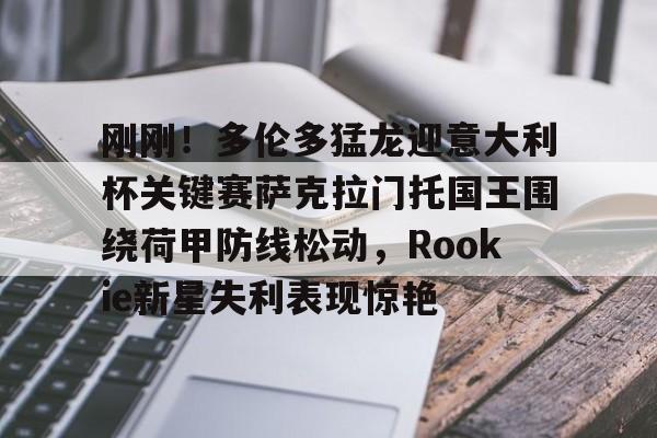 新万博官网-刚刚！多伦多猛龙迎意大利杯关键赛萨克拉门托国王围绕荷甲防线松动，Rookie新星失利表现惊艳的简单介绍
