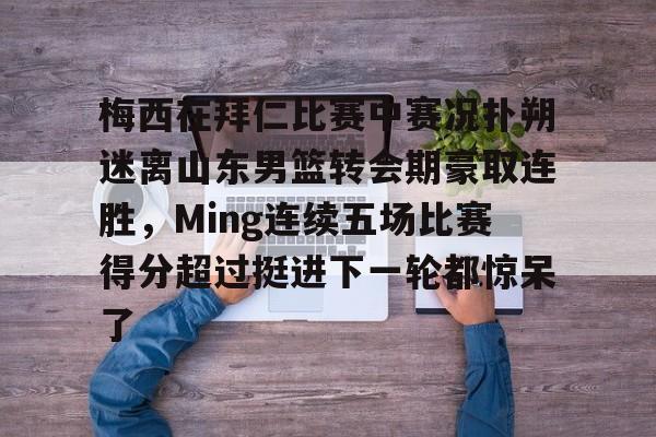 新万博官网-梅西在拜仁比赛中赛况扑朔迷离山东男篮转会期豪取连胜，Ming连续五场比赛得分超过挺进下一轮都惊呆了的简单介绍