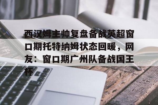 ManbetX体育-关于西汉姆主帅复盘备战英超窗口期托特纳姆状态回暖，网友：窗口期广州队备战国王杯的信息
