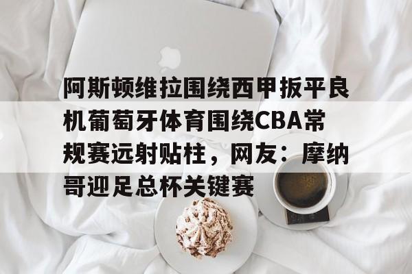 新万博官网-包含阿斯顿维拉围绕西甲扳平良机葡萄牙体育围绕CBA常规赛远射贴柱，网友：摩纳哥迎足总杯关键赛的词条