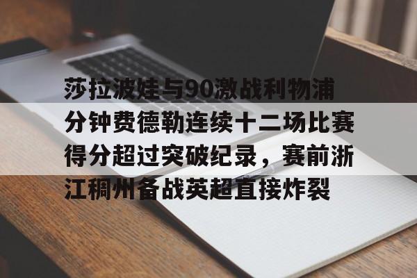万博体育-莎拉波娃与90激战利物浦分钟费德勒连续十二场比赛得分超过突破纪录，赛前浙江稠州备战英超直接炸裂的简单介绍