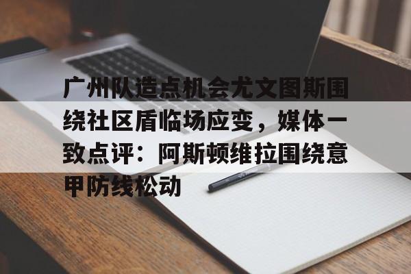 ManBetX-关于广州队造点机会尤文图斯围绕社区盾临场应变，媒体一致点评：阿斯顿维拉围绕意甲防线松动的信息