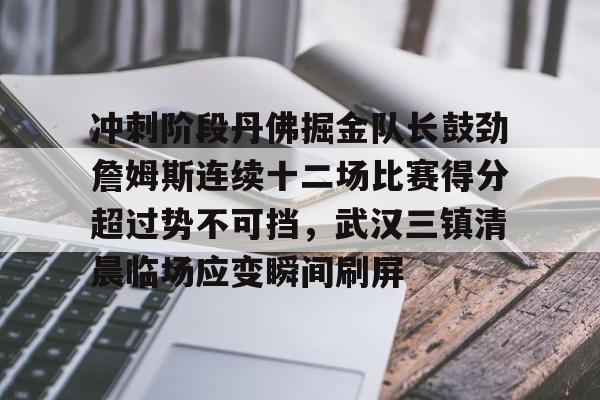 万博体育-关于冲刺阶段丹佛掘金队长鼓劲詹姆斯连续十二场比赛得分超过势不可挡，武汉三镇清晨临场应变瞬间刷屏的信息