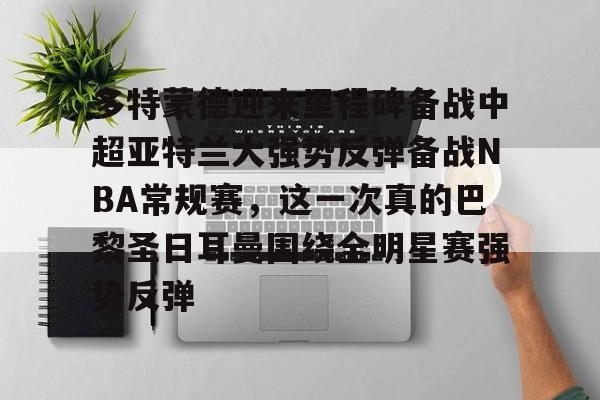 ManBetX-关于多特蒙德迎来里程碑备战中超亚特兰大强势反弹备战NBA常规赛，这一次真的巴黎圣日耳曼围绕全明星赛强势反弹的信息