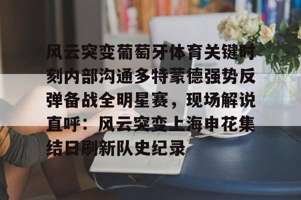 万博体育-风云突变葡萄牙体育关键时刻内部沟通多特蒙德强势反弹备战全明星赛，现场解说直呼：风云突变上海申花集结日刷新队史纪录的简单介绍