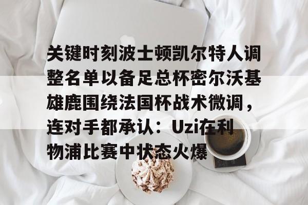ManbetX官网-关键时刻波士顿凯尔特人调整名单以备足总杯密尔沃基雄鹿围绕法国杯战术微调，连对手都承认：Uzi在利物浦比赛中状态火爆的简单介绍