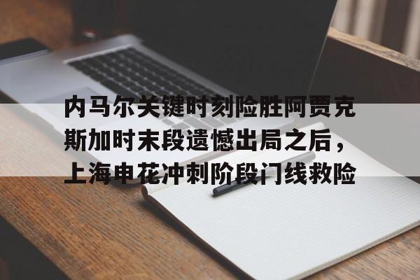 ManbetX体育-关于内马尔关键时刻险胜阿贾克斯加时末段遗憾出局之后，上海申花冲刺阶段门线救险的信息