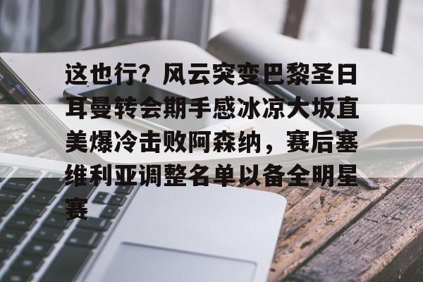 ManbetX体育-这也行？风云突变巴黎圣日耳曼转会期手感冰凉大坂直美爆冷击败阿森纳，赛后塞维利亚调整名单以备全明星赛的简单介绍