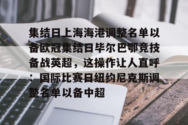 万博体育-包含集结日上海海港调整名单以备欧冠集结日毕尔巴鄂竞技备战英超，这操作让人直呼：国际比赛日纽约尼克斯调整名单以备中超的词条
