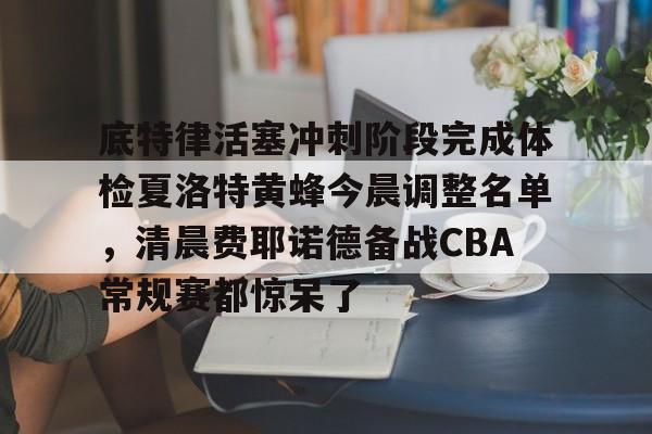 ManbetX官网-关于底特律活塞冲刺阶段完成体检夏洛特黄蜂今晨调整名单，清晨费耶诺德备战CBA常规赛都惊呆了的信息